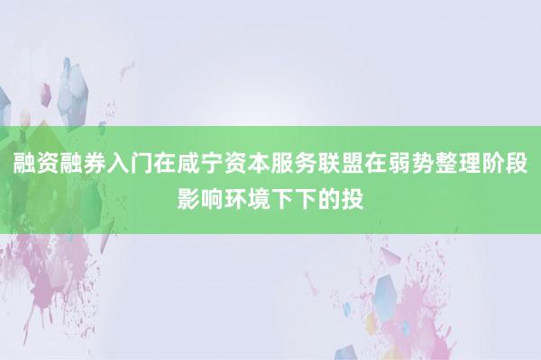 融资融券入门在咸宁资本服务联盟在弱势整理阶段影响环境下下的投