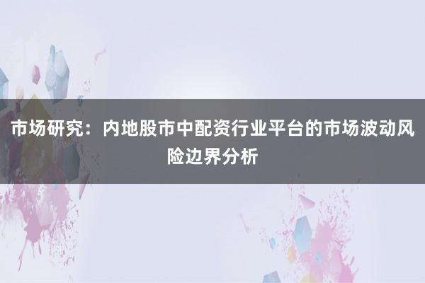 市场研究：内地股市中配资行业平台的市场波动风险边界分析