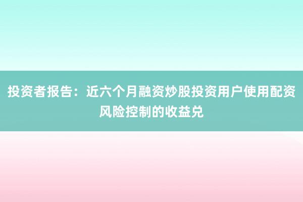投资者报告：近六个月融资炒股投资用户使用配资风险控制的收益兑
