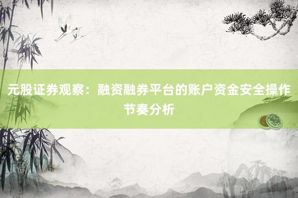 元股证券观察：融资融券平台的账户资金安全操作节奏分析