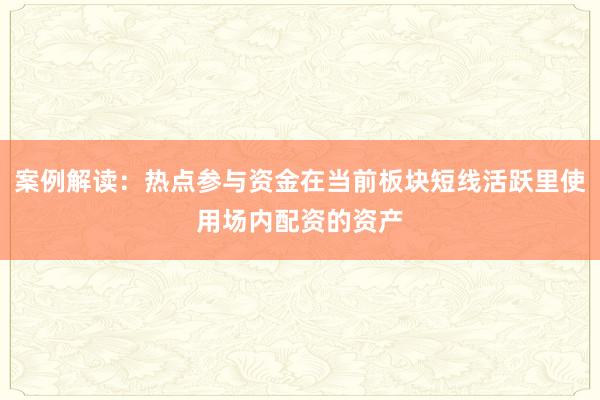 案例解读：热点参与资金在当前板块短线活跃里使用场内配资的资产