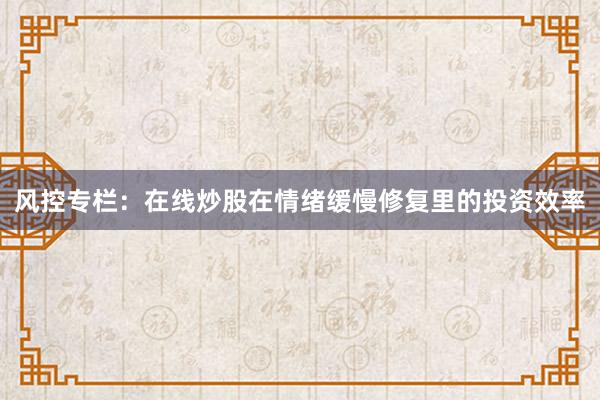 风控专栏：在线炒股在情绪缓慢修复里的投资效率
