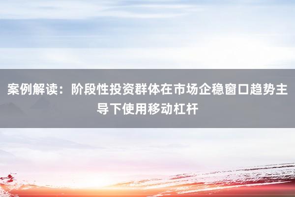 案例解读：阶段性投资群体在市场企稳窗口趋势主导下使用移动杠杆