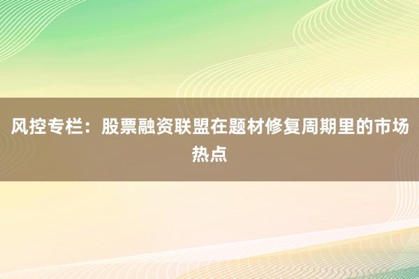 风控专栏：股票融资联盟在题材修复周期里的市场热点