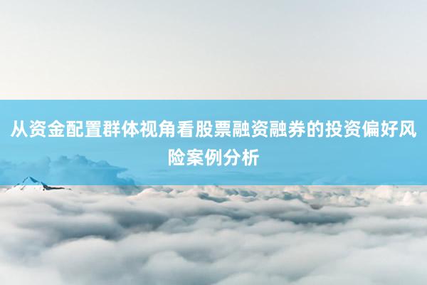 从资金配置群体视角看股票融资融券的投资偏好风险案例分析