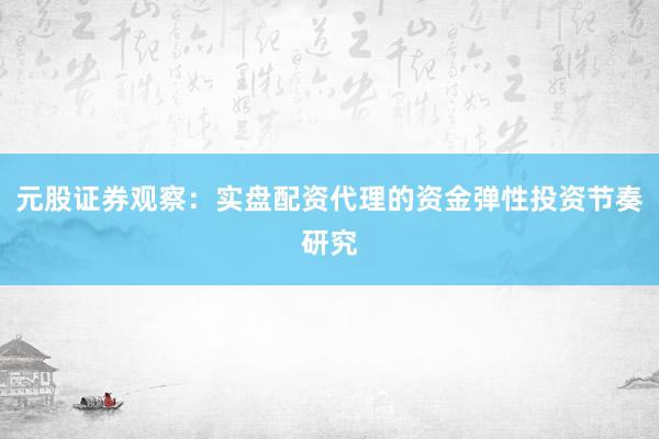 元股证券观察：实盘配资代理的资金弹性投资节奏研究