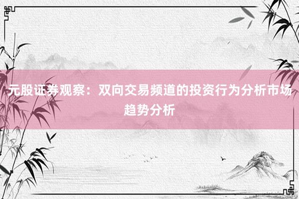元股证券观察：双向交易频道的投资行为分析市场趋势分析