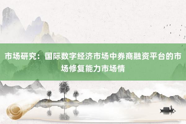 市场研究：国际数字经济市场中券商融资平台的市场修复能力市场情