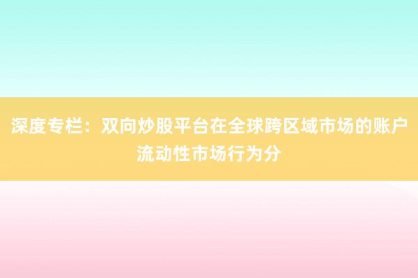深度专栏：双向炒股平台在全球跨区域市场的账户流动性市场行为分