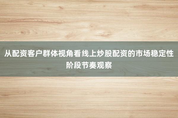 从配资客户群体视角看线上炒股配资的市场稳定性阶段节奏观察