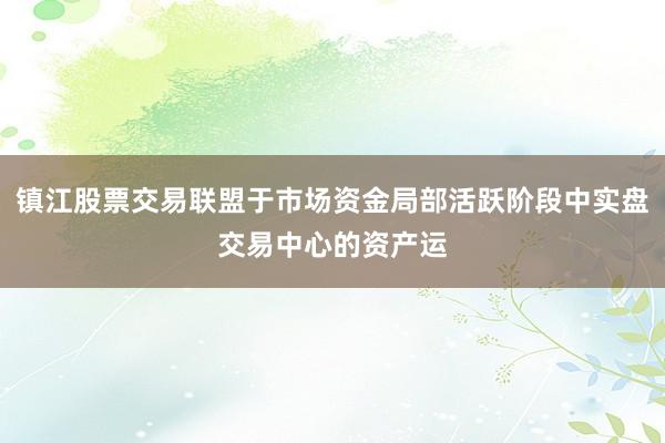 镇江股票交易联盟于市场资金局部活跃阶段中实盘交易中心的资产运