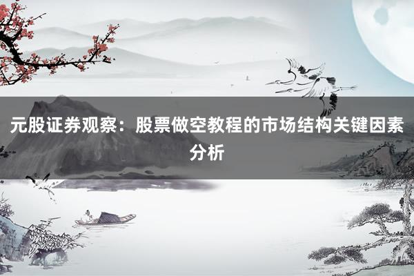 元股证券观察：股票做空教程的市场结构关键因素分析