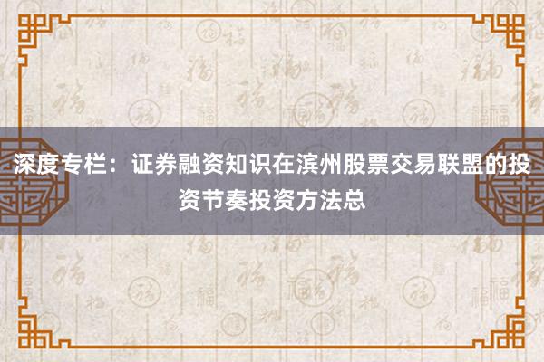 深度专栏：证券融资知识在滨州股票交易联盟的投资节奏投资方法总