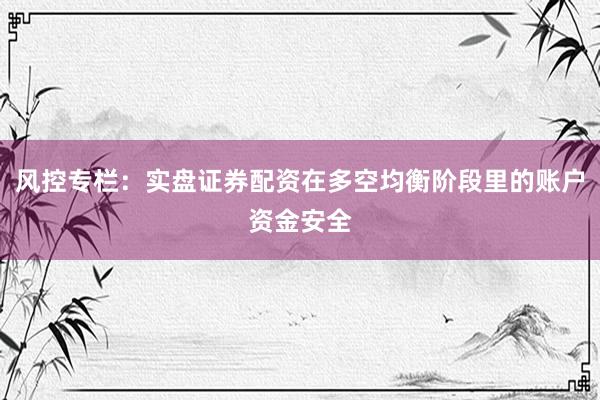风控专栏：实盘证券配资在多空均衡阶段里的账户资金安全