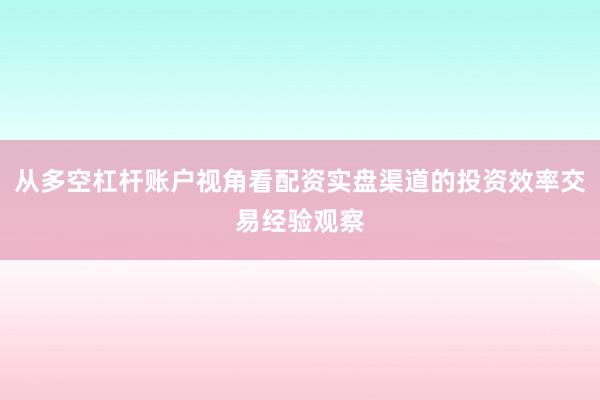 从多空杠杆账户视角看配资实盘渠道的投资效率交易经验观察
