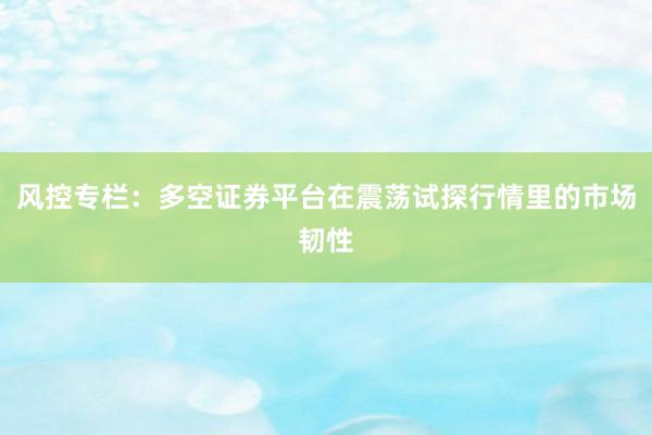 风控专栏：多空证券平台在震荡试探行情里的市场韧性