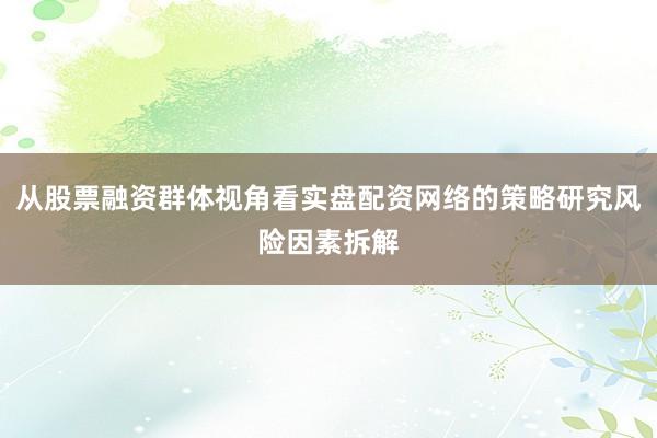 从股票融资群体视角看实盘配资网络的策略研究风险因素拆解