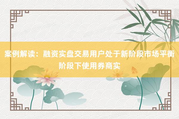 案例解读：融资实盘交易用户处于新阶段市场平衡阶段下使用券商实