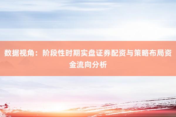 数据视角：阶段性时期实盘证券配资与策略布局资金流向分析