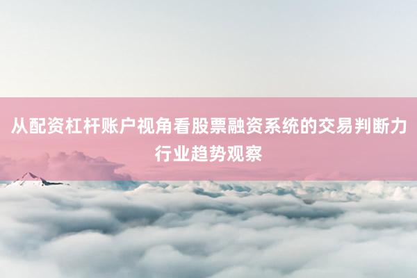 从配资杠杆账户视角看股票融资系统的交易判断力行业趋势观察