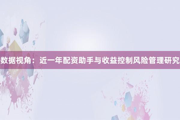 数据视角：近一年配资助手与收益控制风险管理研究