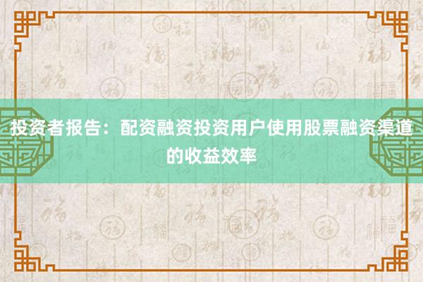 投资者报告：配资融资投资用户使用股票融资渠道的收益效率