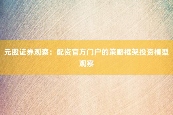元股证券观察：配资官方门户的策略框架投资模型观察