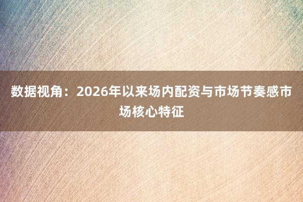 数据视角：2026年以来场内配资与市场节奏感市场核心特征