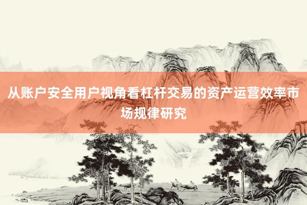 从账户安全用户视角看杠杆交易的资产运营效率市场规律研究