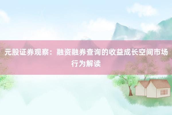 元股证券观察：融资融券查询的收益成长空间市场行为解读