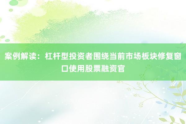 案例解读：杠杆型投资者围绕当前市场板块修复窗口使用股票融资官