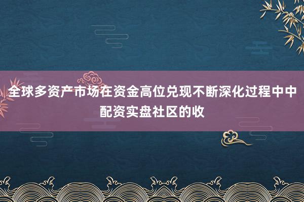 全球多资产市场在资金高位兑现不断深化过程中中配资实盘社区的收