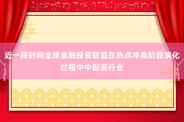 近一段时间全球金融投资联盟在热点冲高阶段演化过程中中配资行业