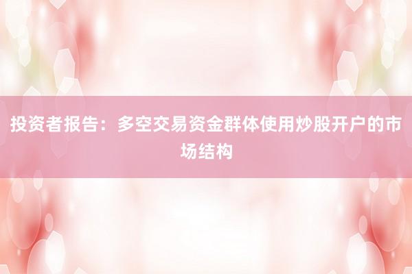 投资者报告：多空交易资金群体使用炒股开户的市场结构