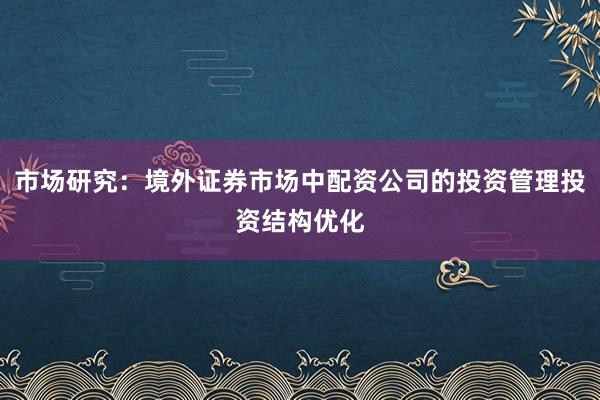 市场研究：境外证券市场中配资公司的投资管理投资结构优化