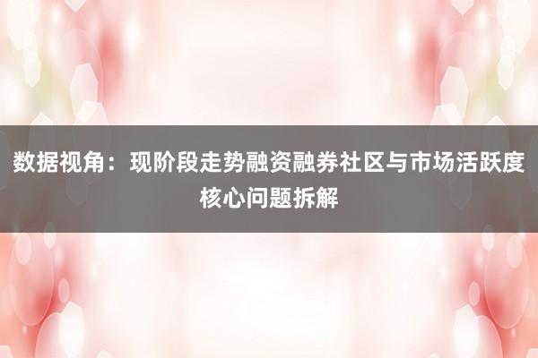 数据视角：现阶段走势融资融券社区与市场活跃度核心问题拆解