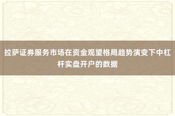 拉萨证券服务市场在资金观望格局趋势演变下中杠杆实盘开户的数据