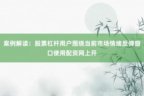 案例解读：股票杠杆用户围绕当前市场情绪反弹窗口使用配资网上开