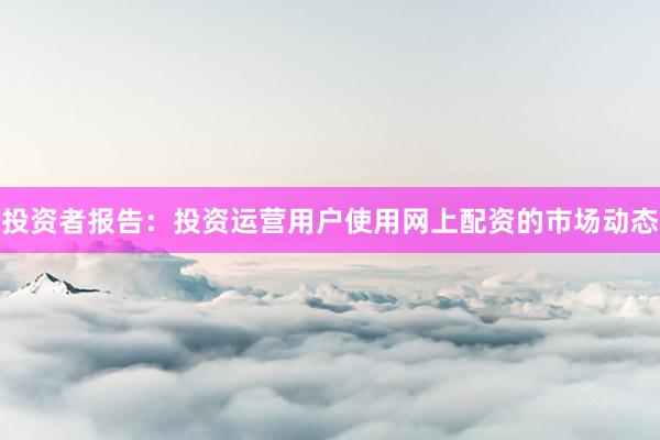 投资者报告：投资运营用户使用网上配资的市场动态