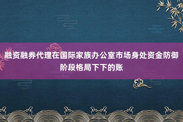 融资融券代理在国际家族办公室市场身处资金防御阶段格局下下的账