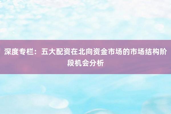 深度专栏：五大配资在北向资金市场的市场结构阶段机会分析