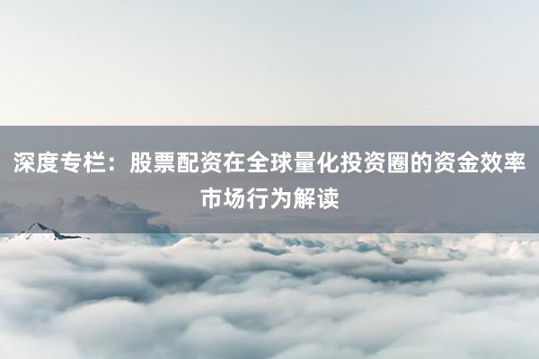 深度专栏：股票配资在全球量化投资圈的资金效率市场行为解读