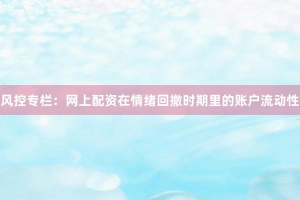 风控专栏：网上配资在情绪回撤时期里的账户流动性