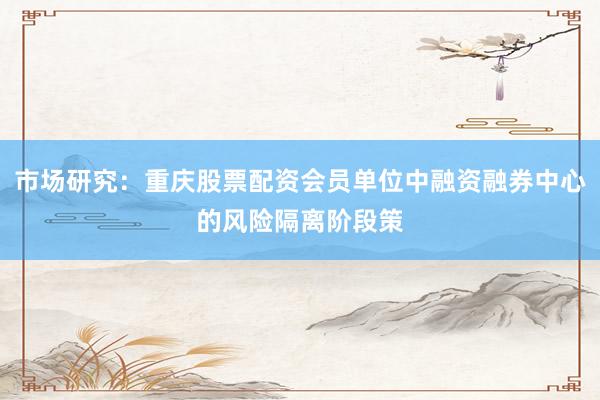 市场研究：重庆股票配资会员单位中融资融券中心的风险隔离阶段策