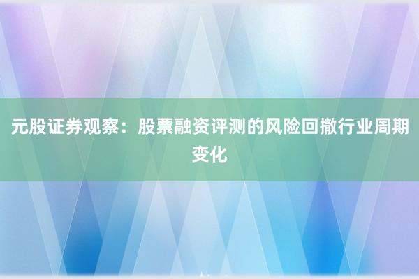 元股证券观察：股票融资评测的风险回撤行业周期变化