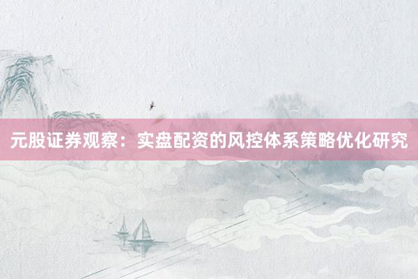 元股证券观察：实盘配资的风控体系策略优化研究