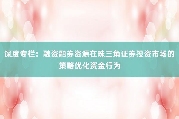 深度专栏：融资融券资源在珠三角证券投资市场的策略优化资金行为