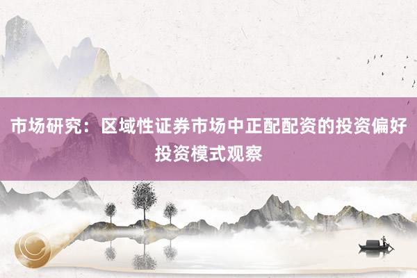 市场研究：区域性证券市场中正配配资的投资偏好投资模式观察