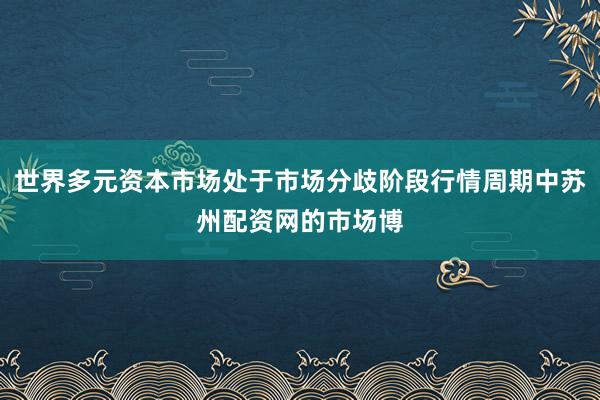 世界多元资本市场处于市场分歧阶段行情周期中苏州配资网的市场博