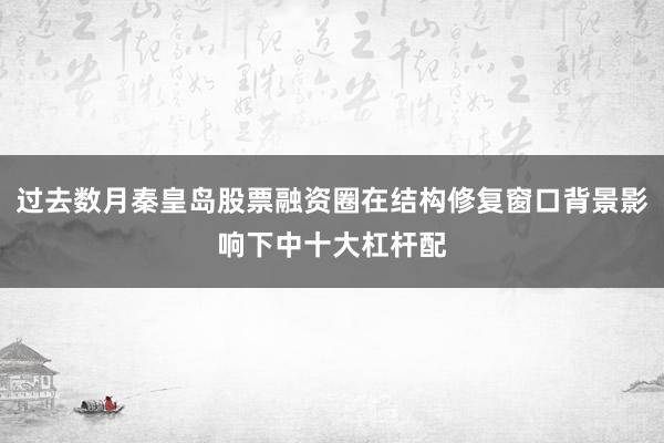过去数月秦皇岛股票融资圈在结构修复窗口背景影响下中十大杠杆配